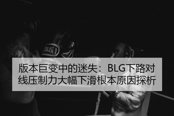 版本巨变中的迷失：BLG下路对线压制力大幅下滑根本原因探析
