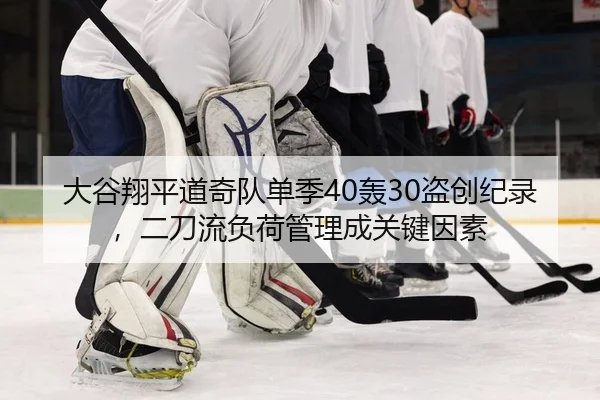 大谷翔平道奇队单季40轰30盗创纪录，二刀流负荷管理成关键因素