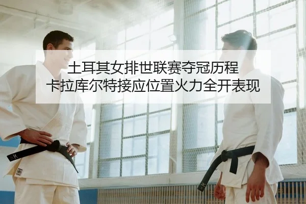 土耳其女排世联赛夺冠历程 卡拉库尔特接应位置火力全开表现