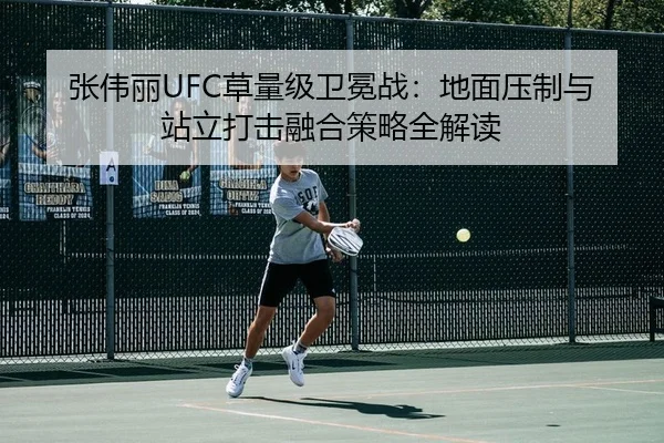 张伟丽UFC草量级卫冕战：地面压制与站立打击融合策略全解读